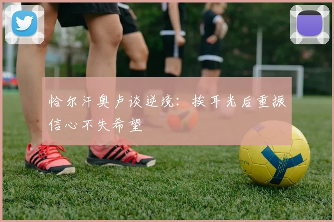 恰尔汗奥卢谈逆境：挨耳光后重振信心不失希望