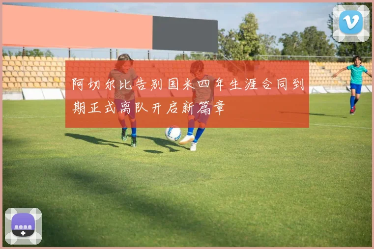 阿切尔比告别国米四年生涯合同到期正式离队开启新篇章