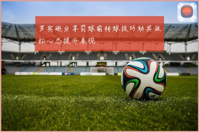罗宾逊分享罚球前转球技巧助其放松心态提升表现