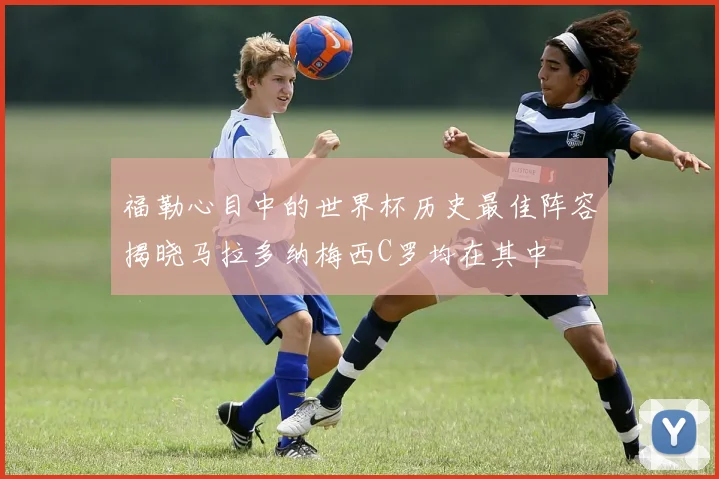 福勒心目中的世界杯历史最佳阵容揭晓马拉多纳梅西C罗均在其中