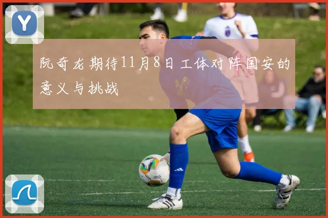 阮奇龙期待11月8日工体对阵国安的意义与挑战