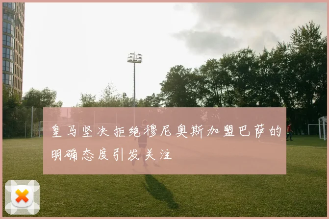 皇马坚决拒绝穆尼奥斯加盟巴萨的明确态度引发关注