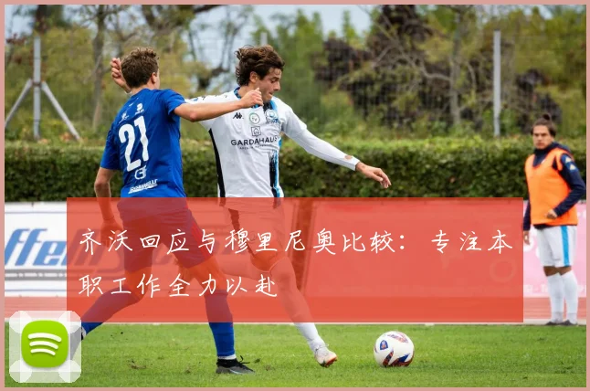 齐沃回应与穆里尼奥比较：专注本职工作全力以赴