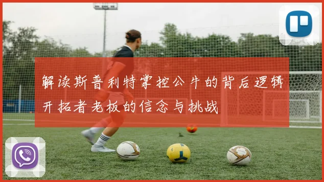 解读斯普利特掌控公牛的背后逻辑开拓者老板的信念与挑战