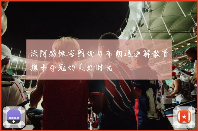 诺阿感慨塔图姆与布朗迅速解散曾携手夺冠的美好时光