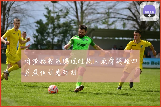 梅努精彩表现连过数人荣膺英超四月最佳创意时刻