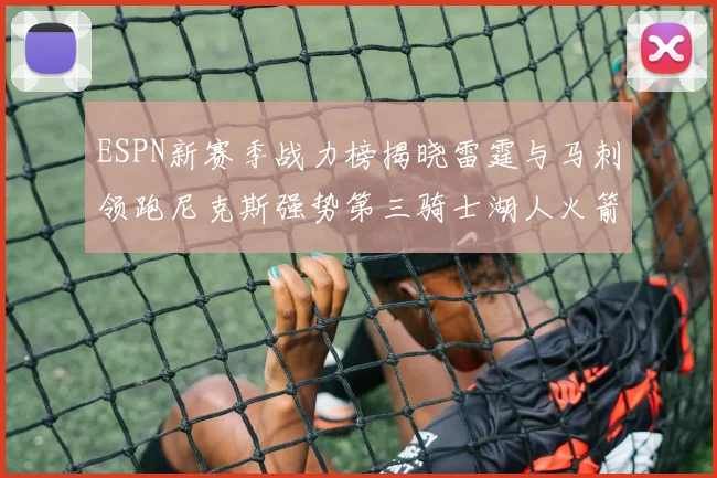 ESPN新赛季战力榜揭晓雷霆与马刺领跑尼克斯强势第三骑士湖人火箭表现不俗