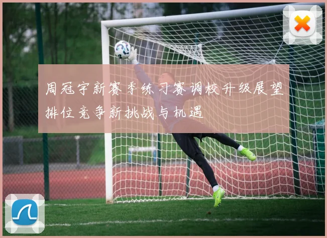 周冠宇新赛季练习赛调校升级展望排位竞争新挑战与机遇