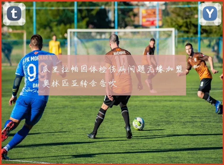 瓜里拉帕因体检伤病问题无缘加盟奥林匹亚转会告吹