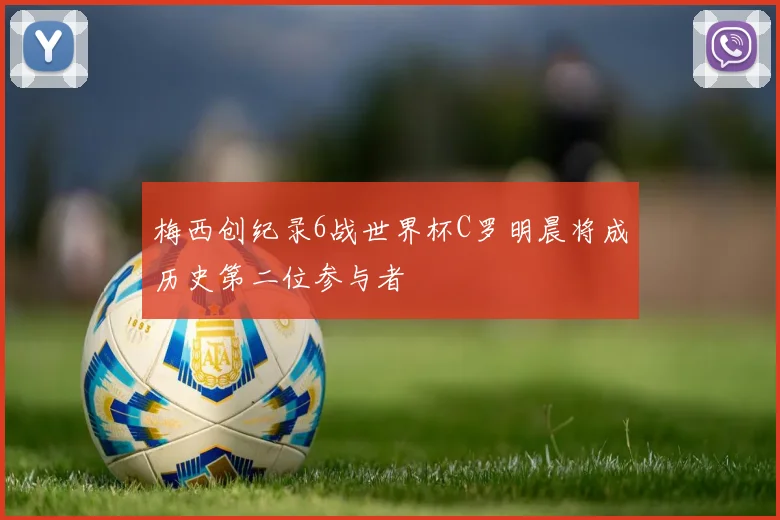 梅西创纪录6战世界杯C罗明晨将成历史第二位参与者