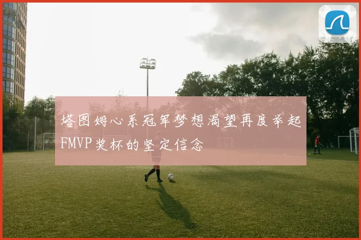 塔图姆心系冠军梦想渴望再度举起FMVP奖杯的坚定信念
