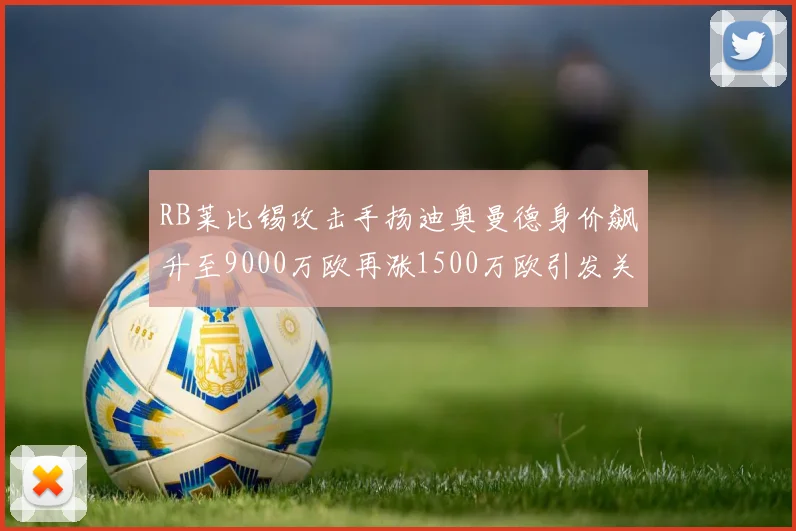 RB莱比锡攻击手扬迪奥曼德身价飙升至9000万欧再涨1500万欧引发关注