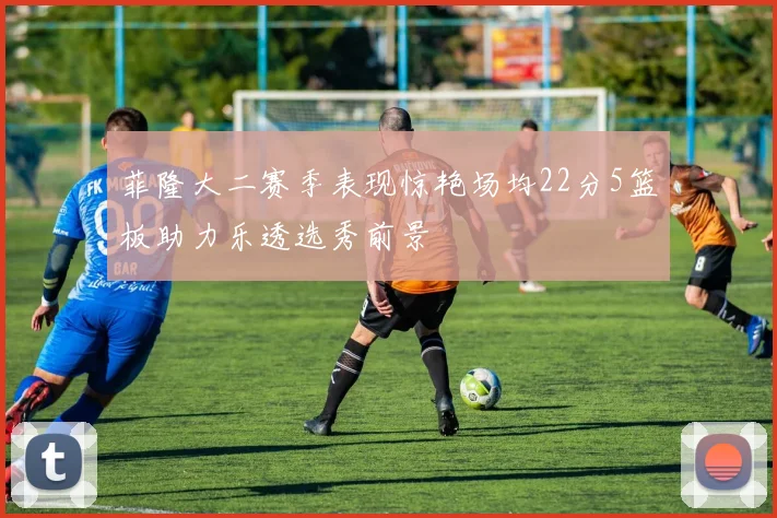 菲隆大二赛季表现惊艳场均22分5篮板助力乐透选秀前景