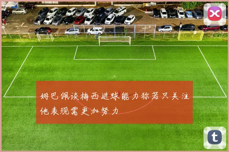 姆巴佩谈梅西进球能力称若只关注他表现需更加努力