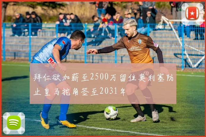 拜仁欲加薪至2500万留住奥利塞防止皇马挖角签至2031年