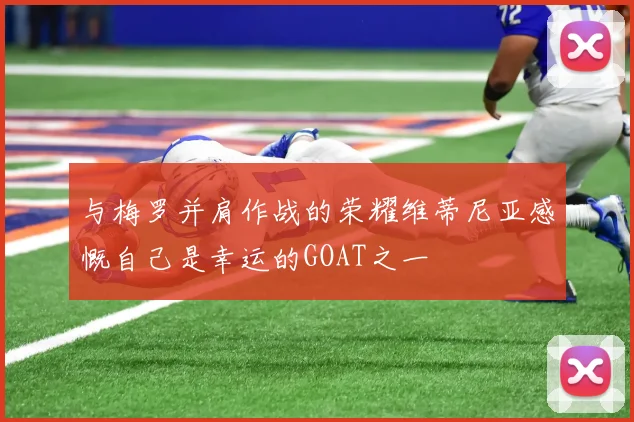 与梅罗并肩作战的荣耀维蒂尼亚感慨自己是幸运的GOAT之一
