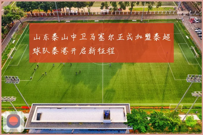 山东泰山中卫马塞尔正式加盟泰超球队泰港开启新征程