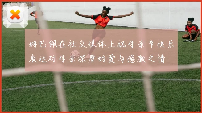 姆巴佩在社交媒体上祝母亲节快乐表达对母亲深厚的爱与感激之情
