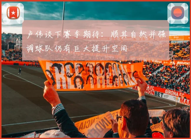 卢伟谈下赛季期待：顺其自然并强调球队仍有巨大提升空间
