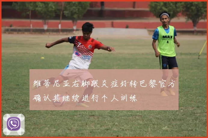 维蒂尼亚右脚跟炎症好转巴黎官方确认其继续进行个人训练
