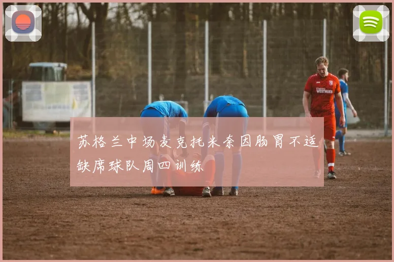 苏格兰中场麦克托米奈因肠胃不适缺席球队周四训练