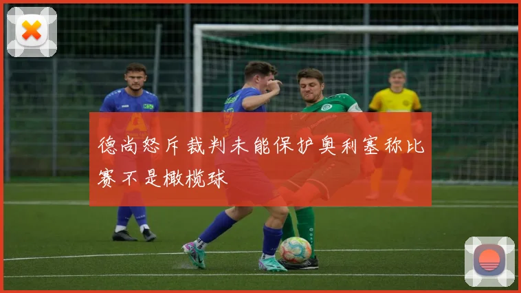 德尚怒斥裁判未能保护奥利塞称比赛不是橄榄球