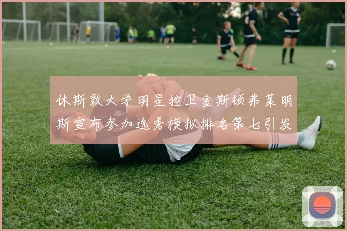 休斯敦大学明星控卫金斯顿弗莱明斯宣布参加选秀模拟排名第七引发关注