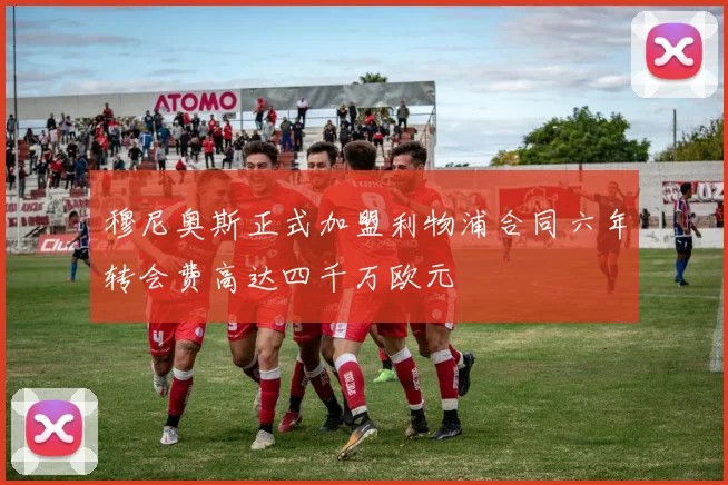 穆尼奥斯正式加盟利物浦合同六年转会费高达四千万欧元
