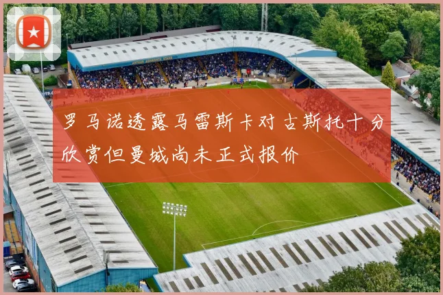 罗马诺透露马雷斯卡对古斯托十分欣赏但曼城尚未正式报价