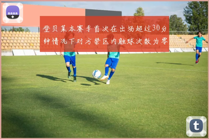 登贝莱本赛季首次在出场超过30分钟情况下对方禁区内触球次数为零