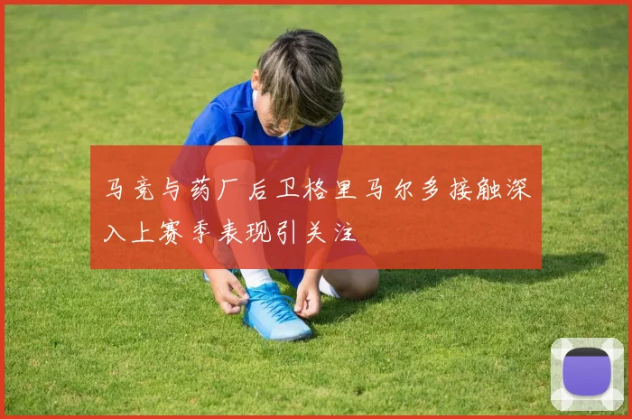 马竞与药厂后卫格里马尔多接触深入上赛季表现引关注