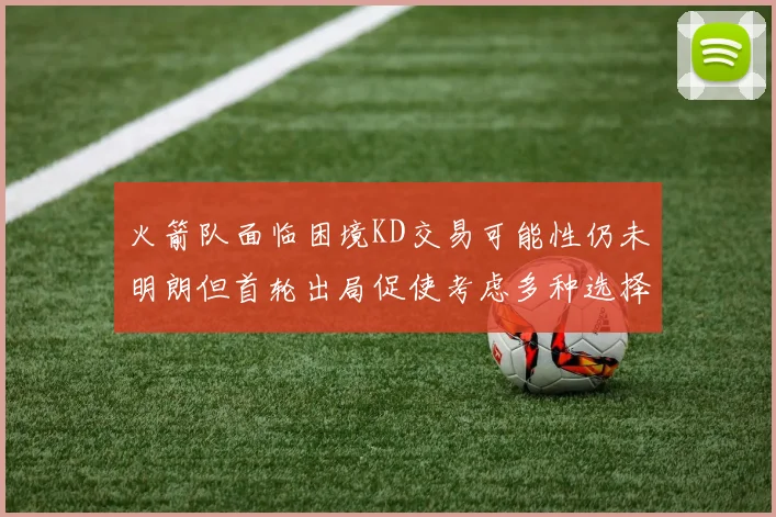 火箭队面临困境KD交易可能性仍未明朗但首轮出局促使考虑多种选择