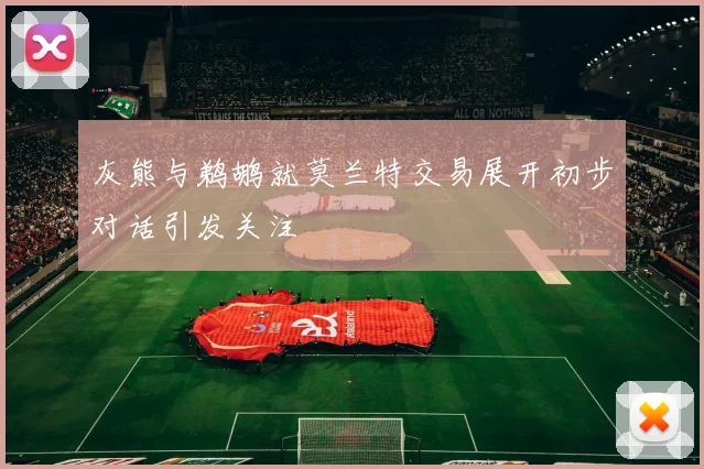 灰熊与鹈鹕就莫兰特交易展开初步对话引发关注