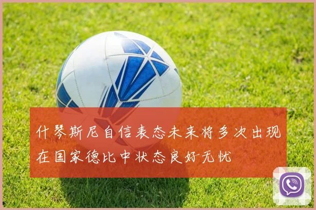 什琴斯尼自信表态未来将多次出现在国家德比中状态良好无忧