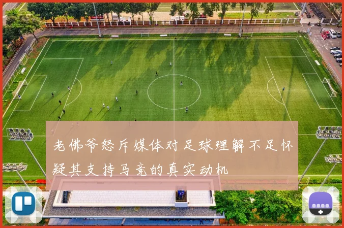 老佛爷怒斥媒体对足球理解不足怀疑其支持马竞的真实动机