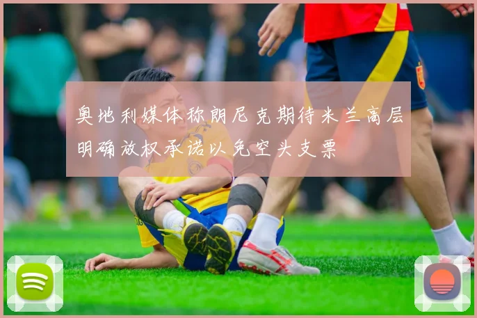 奥地利媒体称朗尼克期待米兰高层明确放权承诺以免空头支票