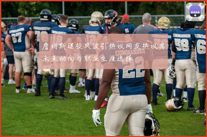 詹姆斯退役风波引热议网友热议其未来动向与职业生涯选择