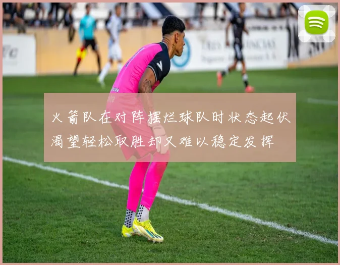 火箭队在对阵摆烂球队时状态起伏渴望轻松取胜却又难以稳定发挥