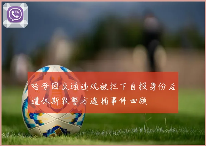 哈登因交通违规被拦下自报身份后遭休斯敦警方逮捕事件回顾